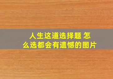 人生这道选择题 怎么选都会有遗憾的图片